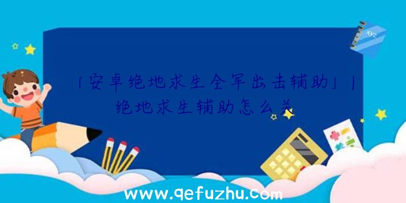 「安卓绝地求生全军出击辅助」|绝地求生辅助怎么关